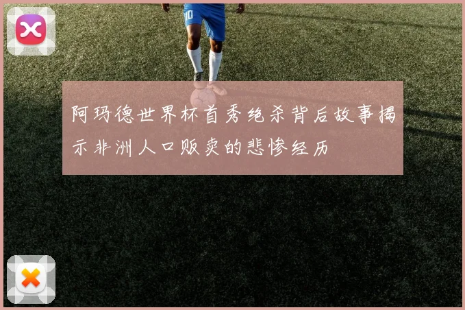 阿玛德世界杯首秀绝杀背后故事揭示非洲人口贩卖的悲惨经历