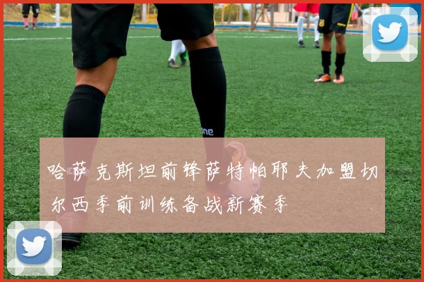哈萨克斯坦前锋萨特帕耶夫加盟切尔西季前训练备战新赛季