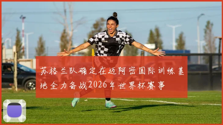 苏格兰队确定在迈阿密国际训练基地全力备战2026年世界杯赛事
