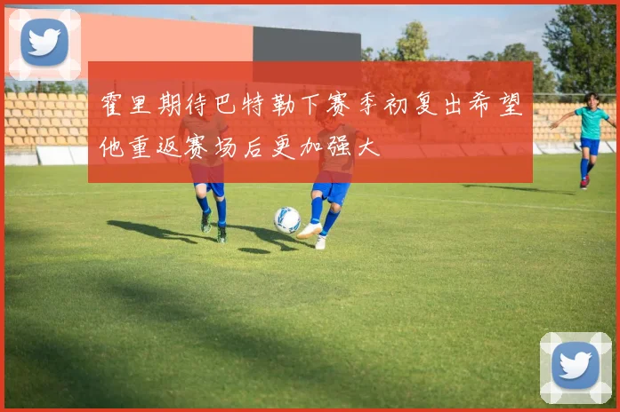霍里期待巴特勒下赛季初复出希望他重返赛场后更加强大