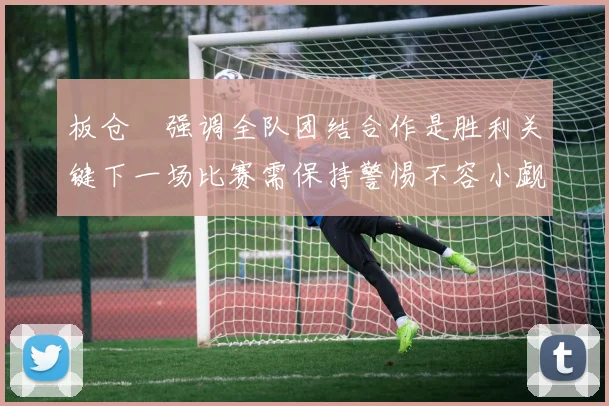 板仓滉强调全队团结合作是胜利关键下一场比赛需保持警惕不容小觑