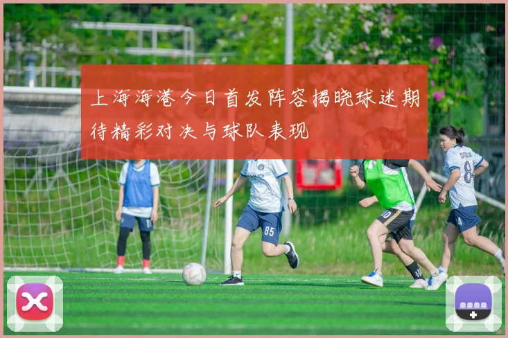 上海海港今日首发阵容揭晓球迷期待精彩对决与球队表现
