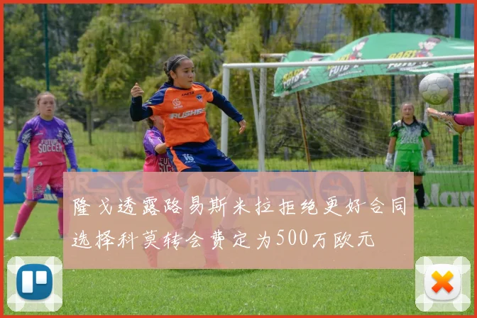 隆戈透露路易斯米拉拒绝更好合同选择科莫转会费定为500万欧元