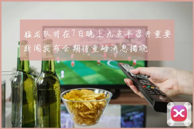 猛龙队将在7日晚上九点半召开重要新闻发布会期待重磅消息揭晓