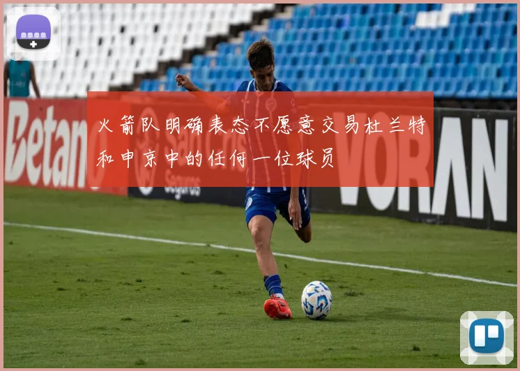 火箭队明确表态不愿意交易杜兰特和申京中的任何一位球员