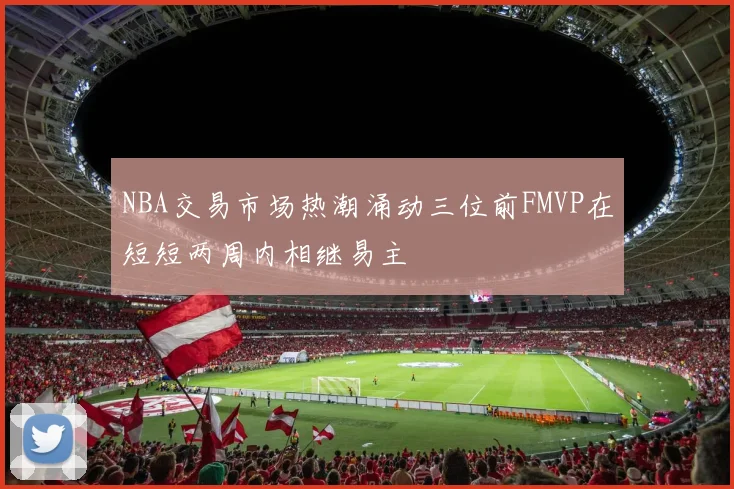 NBA交易市场热潮涌动三位前FMVP在短短两周内相继易主