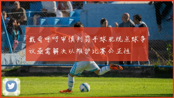 戴奇呼吁审慎判罚手球犯规点球争议亟需解决以维护比赛公正性