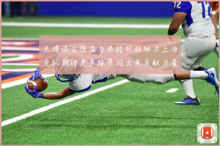 王博谈古德温与弗格双核助力上海全队期待更多球员站出来贡献力量