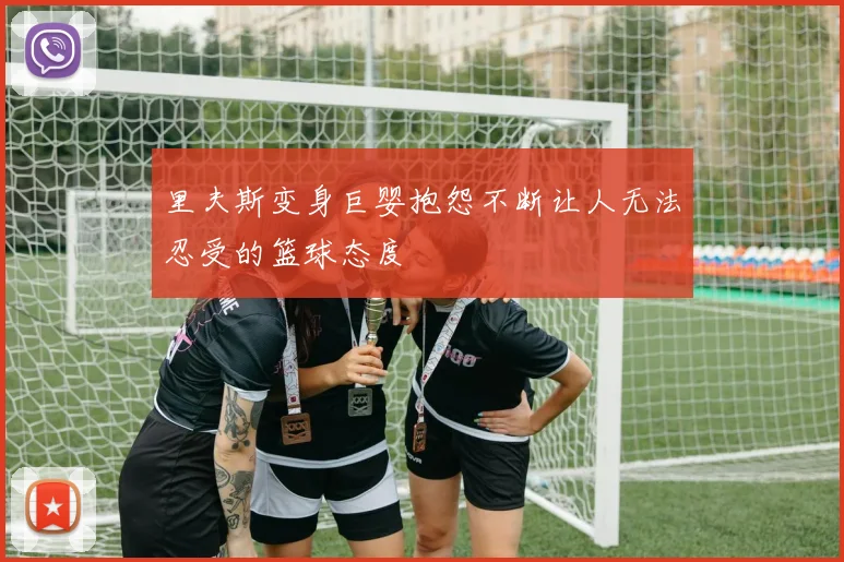 里夫斯变身巨婴抱怨不断让人无法忍受的篮球态度