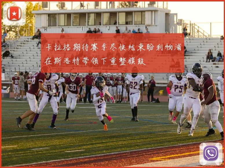 卡拉格期待赛季尽快结束盼利物浦在斯洛特带领下重整旗鼓
