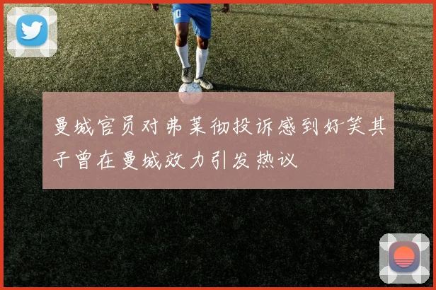 曼城官员对弗莱彻投诉感到好笑其子曾在曼城效力引发热议